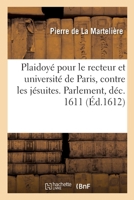 Plaidoyé Pour Le Recteur d'Université de Paris, Contre Les Jésuites, Requérans l'Enthérinement: de Lettres Patentes Par Eux Obtenuës d'Enseigner En La 2329337353 Book Cover