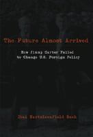 The Future Almost Arrived: How Jimmy Carter Failed Tochange U.S. Foreign Policy 0820481858 Book Cover