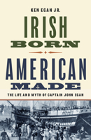 Irish Born, American Made: The Life and Myth of Captain John Egan 0299360547 Book Cover