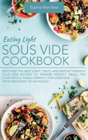 Eating Light Sous Vide Cookbook: Discover the Best Light, Tasty, and Budget-Friendly Sous Vide Recipes to Prepare Perfect Meals for Your Whole Family. Perfect for Everyone from Beginner to Advanced. 1802863818 Book Cover