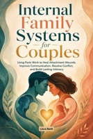 Internal Family Systems for Couples: Using Parts Work to Heal Attachment Wounds, Improve Communication, Resolve Conflict, and Build Lasting Intimacy B0H92RJNVK Book Cover