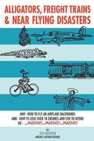 Alligators, Freight Trains & Near Flying Disasters: How To Fly An Airplane Backwards, And How To Lose Over 18 Engines And Live To Retire Or Mayday, Mayday, Mayday 1438926332 Book Cover