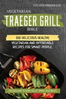 Vegetarian Traeger Grill Bible: 100 Delicious Healthy, Vegetarian and Affordable Recipes for Smart People. Discover how to Wood Pellet Smoke Vegetables 180165039X Book Cover