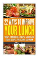 22 Ways To Improve Your Lunch: Wraps, Sandwiches, Soups, Salads and Snack Recipes For School and Work 1499252226 Book Cover