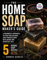 The Home Soap Maker's Guide: A Beginner's Approach to Crafting Natural Cold Process Bars with Herbs and Essential Oils B0HC422JGM Book Cover