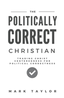The Politically Correct Christian: Trading Christ Centeredness for Political Correctness 1532781237 Book Cover