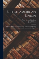 British American Union [microform]: a Review of Hon. Joseph Howe's Essay, Entitled Confederation Considered in Relation to the Interests of the Empire 1013770854 Book Cover