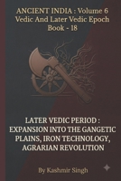 LATER VEDIC PERIOD : EXPANSION INTO THE GANGETIC PLAINS, IRON TECHNOLOGY, AGRARIAN REVOLUTION: Ancient India : Volume 6 Vedic And Later Vedic Epoch ... Heritage of India : Mega Historical Series) B0HJXVD2QC Book Cover