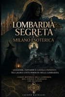 Lombardia segreta e Milano esoterica: leggende, fantasmi e castelli infestati tra laghi e città perdute della Lombardia: Luoghi misteriosi della ... e tradizioni che incantano (Italian Edition) B0H86TK5WP Book Cover