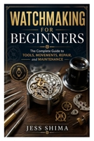 Watchmaking for Beginners: The Complete Guide to Tools, Movements, Repair, and Maintenance B0GYWWQFZD Book Cover