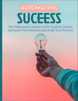 The Millionaire's Guide to GPT Chatbots: How to Automate Your Business and Scale Your Success 1088147453 Book Cover