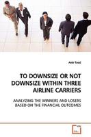 TO DOWNSIZE OR NOT DOWNSIZE WITHIN THREE AIRLINE CARRIERS: ANALYZING THE WINNERS AND LOSERS BASED ON THE FINANCIAL OUTCOMES 3639156757 Book Cover