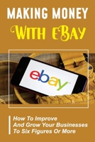 Making Money With eBay: How To Improve And Grow Your Businesses To Six Figures Or More: Ebay Experts B09FS889DS Book Cover