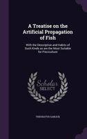 A Treatise on the Artificial Propagation of Fish: With the Description and Habits of Such Kinds as Are the Most Suitable for Pisciculture 1341456447 Book Cover