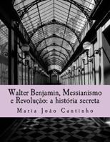 Walter Benjamin, Messianismo e Revolução: a história secreta: Ensaio sobre o Conceito de Messianismo na Obra de Walter Benjamin 1535310367 Book Cover