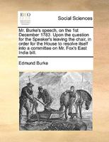 Mr. Burke's speech, on the 1st December 1783. Upon the question for the Speaker's leaving the chair, in order for the House to resolve itself into a committee on Mr. Fox's East India bill. 1164840126 Book Cover