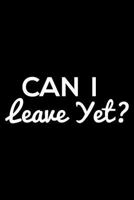 Can I Leave Yet?: 6x9 Notebook, Ruled, Funny Gag Journal, Planner, Organizer, Diary, Notebook For Work, Coworkers, Colleagues, Boss 1794142118 Book Cover