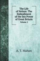 The Life of Nelson: The Embodiment of the Sea Power of Great Britain; Volume 2 1512080837 Book Cover