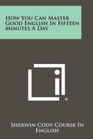 How You Can Master Good English in Fifteen Minutes a Day 1258458985 Book Cover