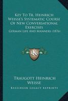 Key To Tr. Heinrich Weisse’s Systematic Course Of New Conversational Exercises: German Life And Manners (1876) 1120307902 Book Cover