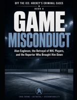 Game Misconduct: Alan Eagleson, the Betrayal of NHL Players, and the Reporter Who Brought Him Down Series Name: Off the Ice: Hockey's Criminal Cases Series Number: Book 6 B0HGFX2T4Y Book Cover
