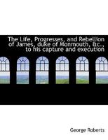 The Life, Progresses, and Rebellion of James, Duke of Monmouth, &c., to his Capture and Execution 1015865577 Book Cover