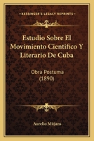Estudio Sobre El Movimiento Cientifico Y Literario De Cuba: Obra Postuma (1890) 1248467728 Book Cover