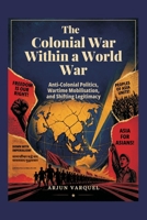 The Colonial War Within a World War: Anti-colonial Politics, Wartime Mobilisation, and Shifting Legitimacy 9377940796 Book Cover