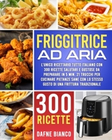 Friggitrice ad Aria: L'Unico Ricettario Tutto Italiano con 300 Ricette Salutari e Gustose da Preparare in 5 min. 21 Trucchi per Cucinare Pietanze Sane con lo Stesso Gusto di una Frittura Tradizionale 1801147868 Book Cover