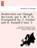 Recherches sur Changé-lès-Laval, par L. M. F. G. [Completed by J. Guiller and G. Esnault.] tom. 2. 1249007437 Book Cover