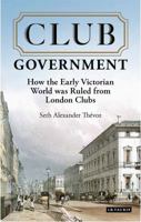 Club Government: How the Early Victorian World Was Ruled from London Clubs 1784538183 Book Cover