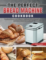 The Perfect Bread Machine Cookbook: Popular, Savory and Simple Recipes for Beginners and Advanced Users on A Budget 1801667160 Book Cover
