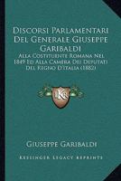 Discorsi Parlamentari Del Generale Giuseppe Garibaldi: Alla Costituente Romana Nel 1849 Ed Alla Camera Dei Deputati Del Regno D'Italia (1882) 1161140298 Book Cover