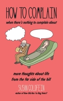 How to Complain When There's Nothing to Complain About: More Thoughts About Life from the Far Side of the Hill 1947708236 Book Cover