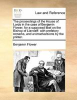 The Proceedings of the House of Lords in the Case of Benjamin Flower, Printer of the Cambridge Intelligencer, for a Supposed Libel on the Bishop of Llandaff: With Prefatory Remarks, and Animadversions 1171427131 Book Cover