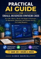 Practical AI Guide for Small Business Owners 2026: Save 20+ Hours a Week with Simple AI Strategies for Operations, Marketing, and Customer Service - No Coding Required B0GZ8G6LS9 Book Cover