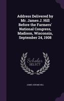 Address Delivered by Mr. James J. Hill Before the Farmers' National Congress, Madison, Wisconsin, September 24, 1908 1359670246 Book Cover