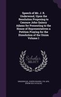 Speech of Mr. J. R. Underwood, Upon the Resolution Proposing to Censure John Quincy Adams for Presenting to the House of Representatives a Petition Praying for the Dissolution of the Union 1359373918 Book Cover