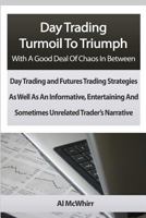 Day Trading Turmoil To Triumph With A Good Deal Of Chaos In Between: Day Trading and Futures Trading Strategies As Well As An Informative, Entertaining And Sometimes Unrelated Trader’s Narrative. 1480236438 Book Cover