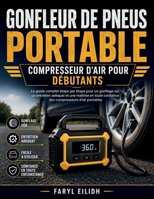 GONFLEUR DE PNEUS PORTABLE COMPRESSEUR D'AIR POUR DÉBUTANTS: Le guide complet étape par étape pour un gonflage sûr, un entretien adéquat et une ... compresseurs d'air portables (French Edition) B0H1WW79NR Book Cover