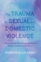 The Trauma of Sexual and Domestic Violence: Navigating My Way through Individuals, Religion, Policing, and the Courts 1666715417 Book Cover