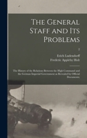 The General staff and its problems; the history of the relations between the high command and the German imperial government as revealed by official documents Volume 2 - Primary Source Edition 1014688329 Book Cover