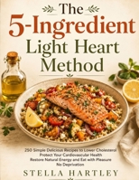 The 5-Ingredient Light Heart Method: 250 Simple Delicious Recipes to Lower Cholesterol Protect Your Cardiovascular Health Restore Natural Energy and Eat with Pleasure No Deprivation B0H695DC97 Book Cover