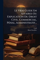 Le Vrai Guide En Affaires Ou Explication Du Droit Civil, Commercial, Pénal, Administratif... 1279302062 Book Cover