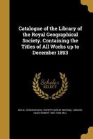 Catalogue of the Library of the Royal Geographical Society. Containing the Titles of All Works Up to December 1893 1361144734 Book Cover