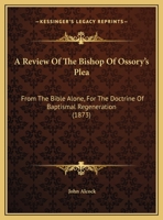 A Review Of The Bishop Of Ossory's Plea: From The Bible Alone, For The Doctrine Of Baptismal Regeneration 1169537677 Book Cover