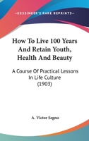 How To Live 100 Years And Retain Youth, Health And Beauty: A Course Of Practical Lessons In Life Culture (1903) 1017963827 Book Cover