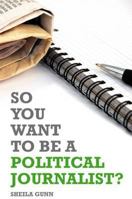 So You Want to Be a Political Journalist. Edited by Sheila Gunn 1849540853 Book Cover