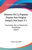 Histoire De La Papaute Depuis Son Origine Jusqu'a Nos Jours V1: Formation De La Monarche Pontificale (1867) 116011028X Book Cover