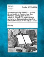 Proceedings in His Majesty's Court of King's Bench, in Relation to a Quo Warranto Calling Upon Thomas Johnson, Esquire, to Show by What Authority He C 1275504469 Book Cover